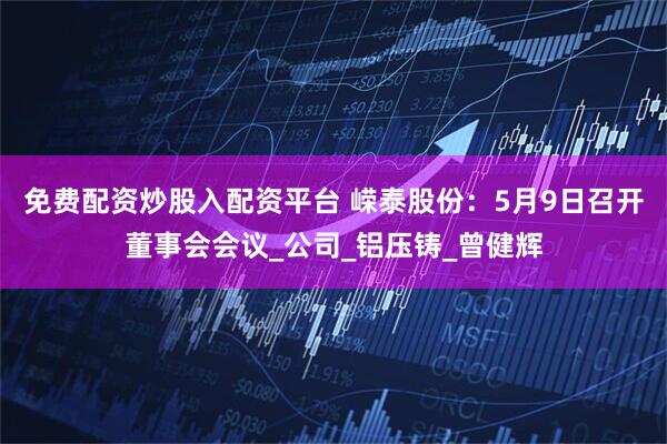 免费配资炒股入配资平台 嵘泰股份：5月9日召开董事会会议_公司_铝压铸_曾健辉
