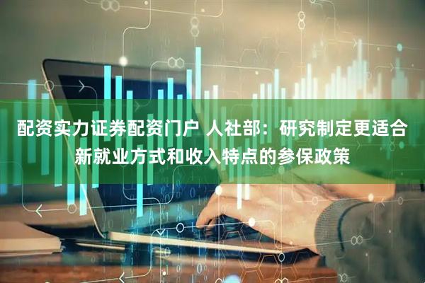 配资实力证券配资门户 人社部：研究制定更适合新就业方式和收入特点的参保政策