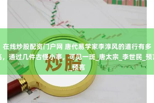 在线炒股配资门户网 唐代易学家李淳风的道行有多高，通过几件古怪小事，可见一斑_唐太宗_李世民_预言