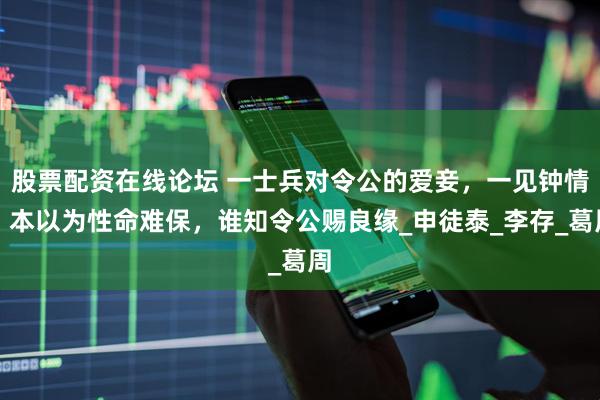 股票配资在线论坛 一士兵对令公的爱妾，一见钟情，本以为性命难保，谁知令公赐良缘_申徒泰_李存_葛周
