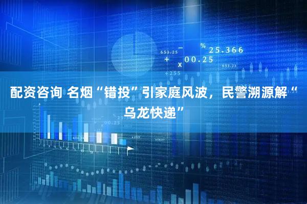配资咨询 名烟“错投”引家庭风波，民警溯源解“乌龙快递”