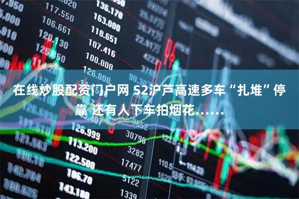 在线炒股配资门户网 S2沪芦高速多车“扎堆”停靠 还有人下车拍烟花……