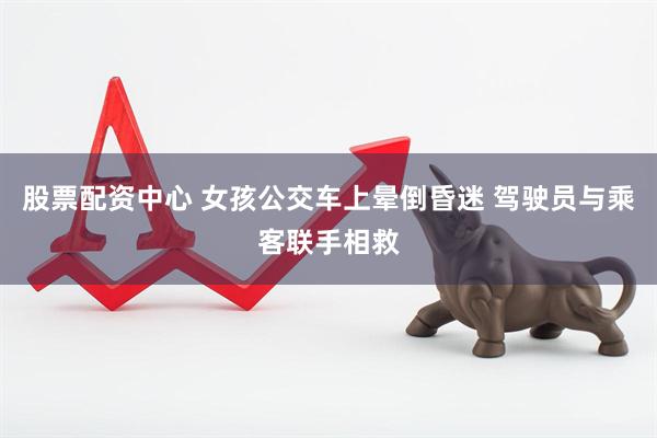 股票配资中心 女孩公交车上晕倒昏迷 驾驶员与乘客联手相救