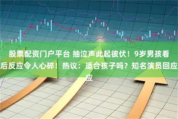 股票配资门户平台 抽泣声此起彼伏！9岁男孩看后反应令人心碎！热议：适合孩子吗？知名演员回应