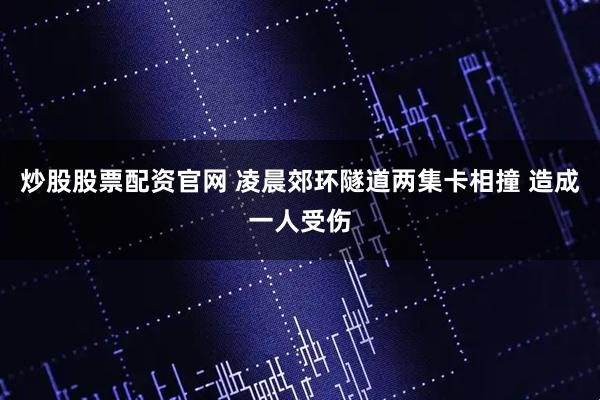 炒股股票配资官网 凌晨郊环隧道两集卡相撞 造成一人受伤