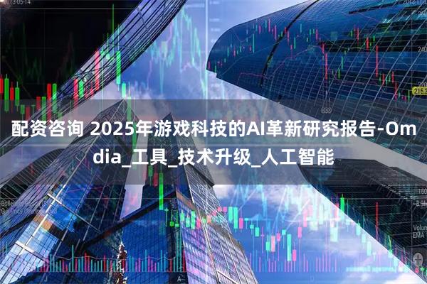 配资咨询 2025年游戏科技的AI革新研究报告-Omdia_工具_技术升级_人工智能