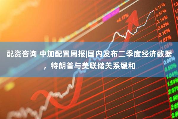 配资咨询 中加配置周报|国内发布二季度经济数据，特朗普与美联储关系缓和