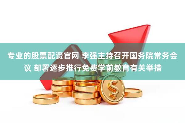 专业的股票配资官网 李强主持召开国务院常务会议 部署逐步推行免费学前教育有关举措