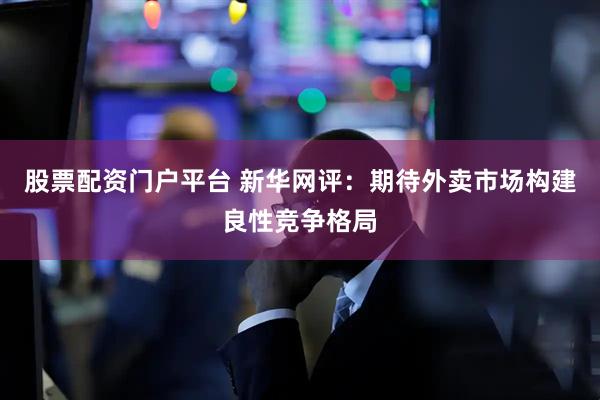 股票配资门户平台 新华网评：期待外卖市场构建良性竞争格局