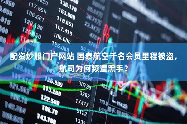 配资炒股门户网站 国泰航空千名会员里程被盗，航司为何频遭黑手？