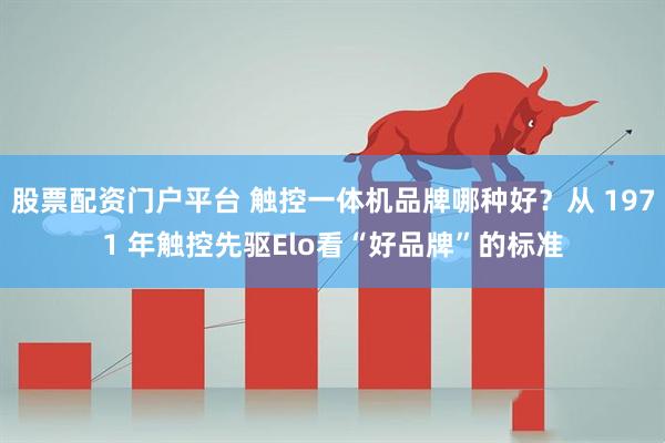 股票配资门户平台 触控一体机品牌哪种好？从 1971 年触控先驱Elo看“好品牌”的标准
