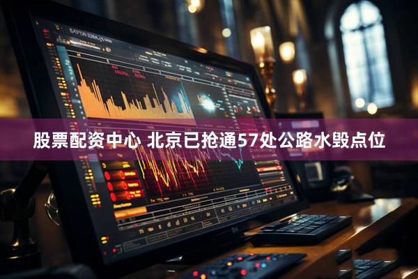 股票配资中心 北京已抢通57处公路水毁点位