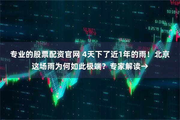 专业的股票配资官网 4天下了近1年的雨！北京这场雨为何如此极端？专家解读→