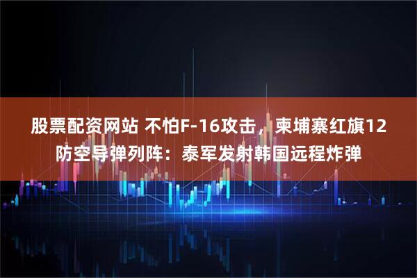 股票配资网站 不怕F-16攻击，柬埔寨红旗12防空导弹列阵：泰军发射韩国远程炸弹