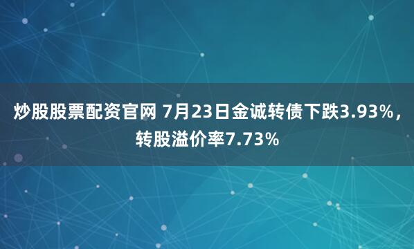 炒股股票配资官网 7月23日金诚转债下跌3.93%，转股溢价率7.73%