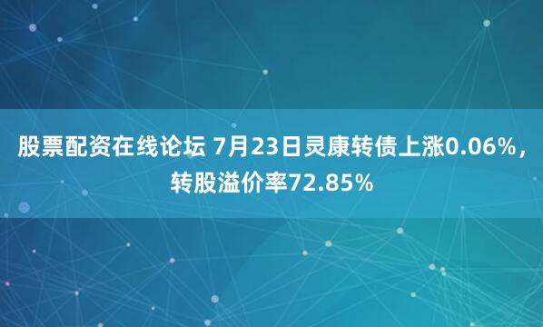 股票配资在线论坛 7月23日灵康转债上涨0.06%，转股溢价率72.85%