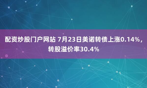 配资炒股门户网站 7月23日美诺转债上涨0.14%，转股溢价率30.4%