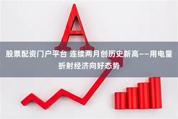 股票配资门户平台 连续两月创历史新高——用电量折射经济向好态势
