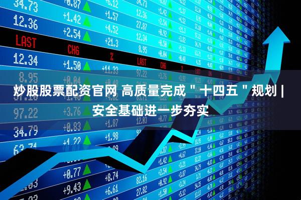 炒股股票配资官网 高质量完成＂十四五＂规划 | 安全基础进一步夯实