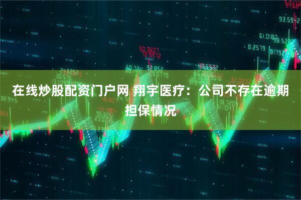 在线炒股配资门户网 翔宇医疗：公司不存在逾期担保情况