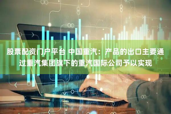 股票配资门户平台 中国重汽:产品的出口主要通过重汽集团旗下的重汽国际公司予以实现