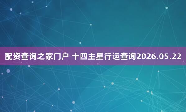 配资查询之家门户 十四主星行运查询2026.05.22