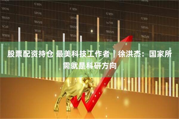 股票配资持仓 最美科技工作者｜徐洪杰：国家所需就是科研方向