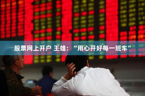 股票网上开户 王雄：“用心开好每一班车”