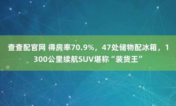 查查配官网 得房率70.9%,47处储物配冰箱,1300公里续航SUV堪称“装货王”
